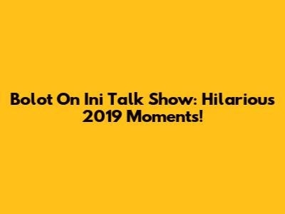 Bolot On Ini Talk Show: Hilarious 2019 Moments!