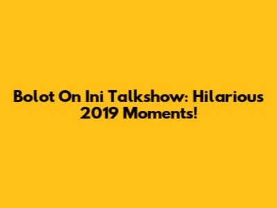 Bolot On Ini Talkshow: Hilarious 2019 Moments!