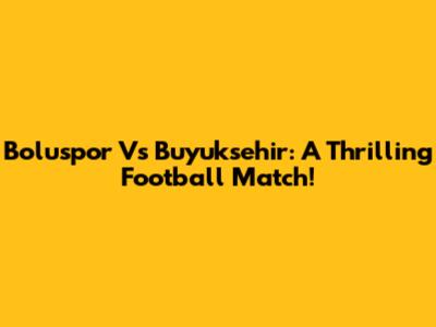 Boluspor Vs Buyuksehir: A Thrilling Football Match!