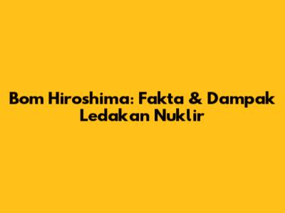Bom Hiroshima: Fakta & Dampak Ledakan Nuklir