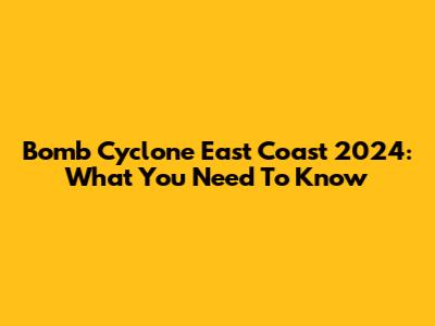 Bomb Cyclone East Coast 2024: What You Need To Know