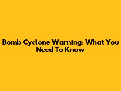 Bomb Cyclone Warning: What You Need To Know