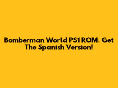 Bomberman World PS1 ROM: Get The Spanish Version!