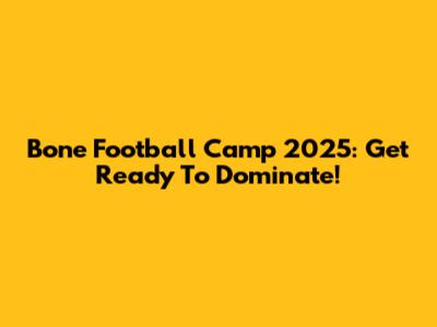 Bone Football Camp 2025: Get Ready To Dominate!