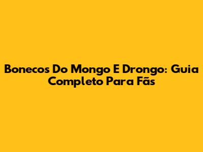 Bonecos Do Mongo E Drongo: Guia Completo Para Fãs