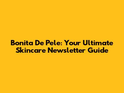 Bonita De Pele: Your Ultimate Skincare Newsletter Guide