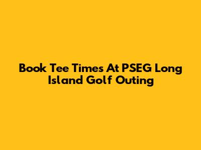 Book Tee Times At PSEG Long Island Golf Outing