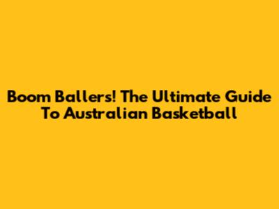Boom Ballers! The Ultimate Guide To Australian Basketball