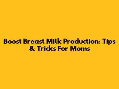 Boost Breast Milk Production: Tips & Tricks For Moms