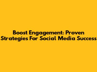 Boost Engagement: Proven Strategies For Social Media Success
