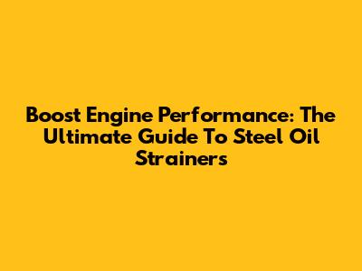 Boost Engine Performance: The Ultimate Guide To Steel Oil Strainers