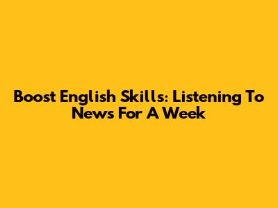 Boost English Skills: Listening To News For A Week