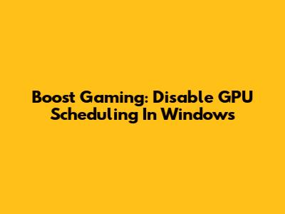 Boost Gaming: Disable GPU Scheduling In Windows