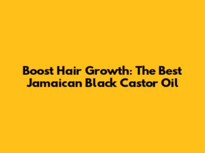 Boost Hair Growth: The Best Jamaican Black Castor Oil