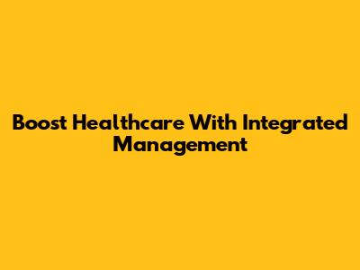 Boost Healthcare With Integrated Management