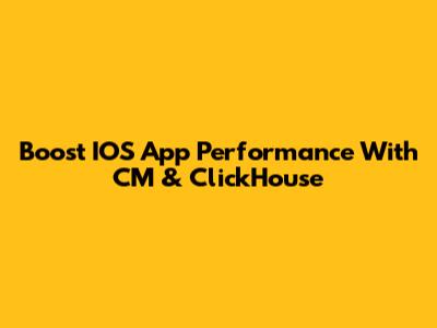 Boost IOS App Performance With CM & ClickHouse