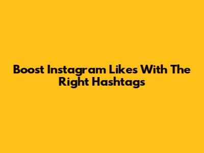 Boost Instagram Likes With The Right Hashtags