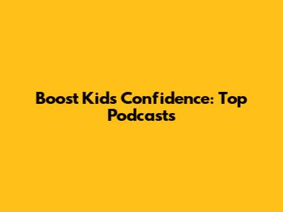 Boost Kids' Confidence: Top Podcasts