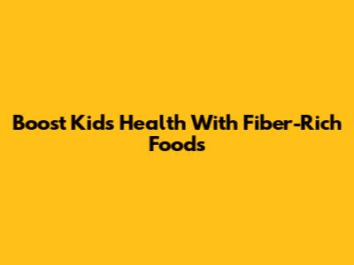 Boost Kids' Health With Fiber-Rich Foods