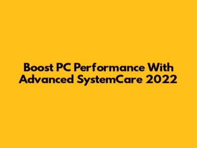 Boost PC Performance With Advanced SystemCare 2022