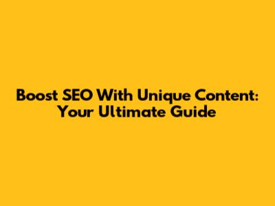 Boost SEO With Unique Content: Your Ultimate Guide