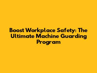 Boost Workplace Safety: The Ultimate Machine Guarding Program