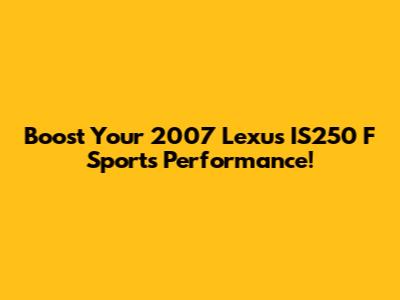 Boost Your 2007 Lexus IS250 F Sport's Performance!