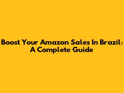 Boost Your Amazon Sales In Brazil: A Complete Guide