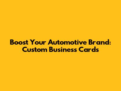 Boost Your Automotive Brand: Custom Business Cards