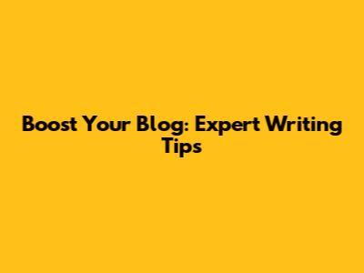 Boost Your Blog: Expert Writing Tips