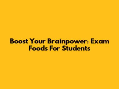 Boost Your Brainpower: Exam Foods For Students