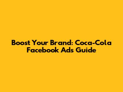 Boost Your Brand: Coca-Cola Facebook Ads Guide