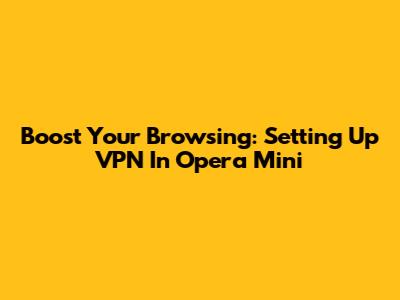 Boost Your Browsing: Setting Up VPN In Opera Mini