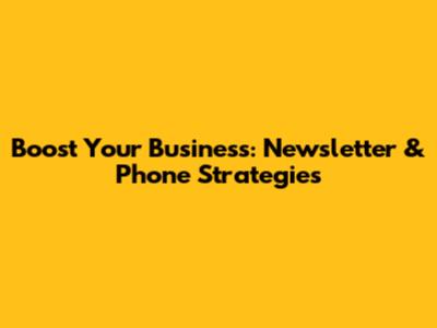 Boost Your Business: Newsletter & Phone Strategies