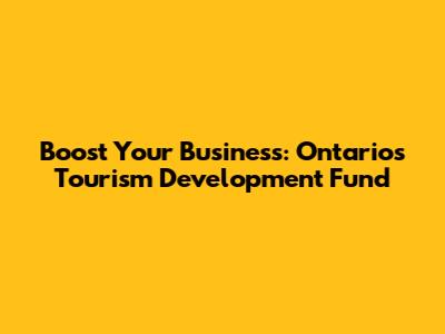 Boost Your Business: Ontario's Tourism Development Fund