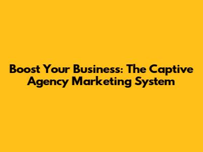 Boost Your Business: The Captive Agency Marketing System