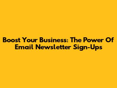 Boost Your Business: The Power Of Email Newsletter Sign-Ups