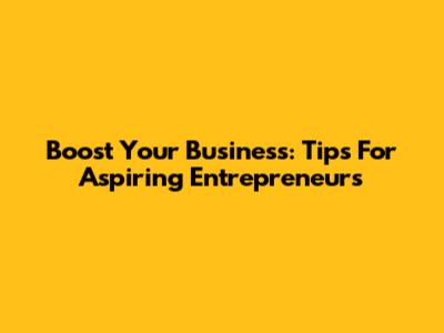 Boost Your Business: Tips For Aspiring Entrepreneurs