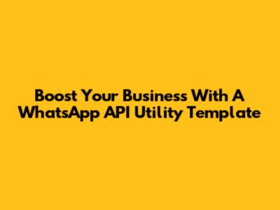 Boost Your Business With A WhatsApp API Utility Template