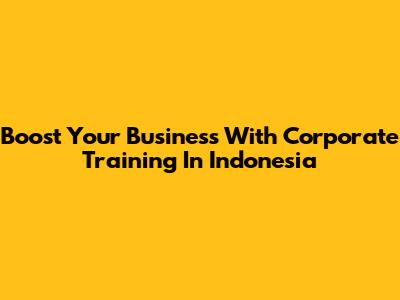 Boost Your Business With Corporate Training In Indonesia