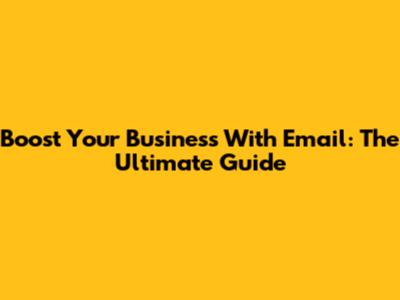 Boost Your Business With Email: The Ultimate Guide