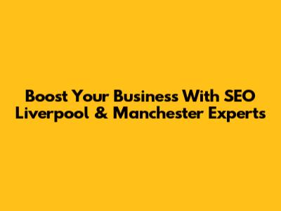Boost Your Business With SEO Liverpool & Manchester Experts