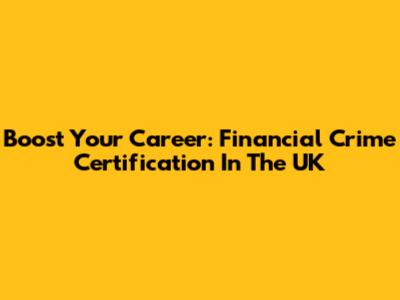 Boost Your Career: Financial Crime Certification In The UK