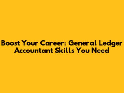 Boost Your Career: General Ledger Accountant Skills You Need