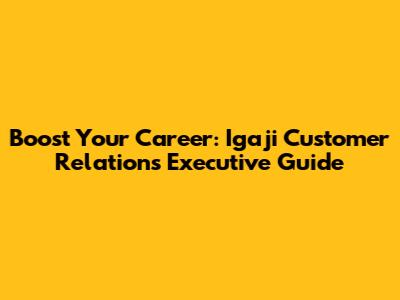 Boost Your Career: Igaji Customer Relations Executive Guide