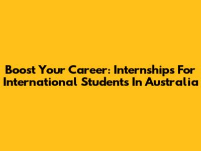 Boost Your Career: Internships For International Students In Australia