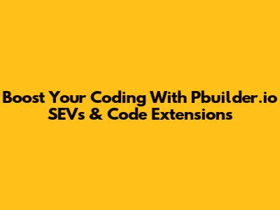 Boost Your Coding With Pbuilder.io SEVs & Code Extensions