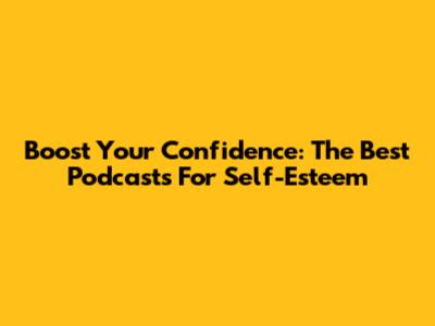 Boost Your Confidence: The Best Podcasts For Self-Esteem
