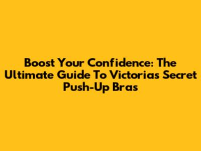 Boost Your Confidence: The Ultimate Guide To Victoria's Secret Push-Up Bras