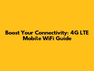 Boost Your Connectivity: 4G LTE Mobile WiFi Guide